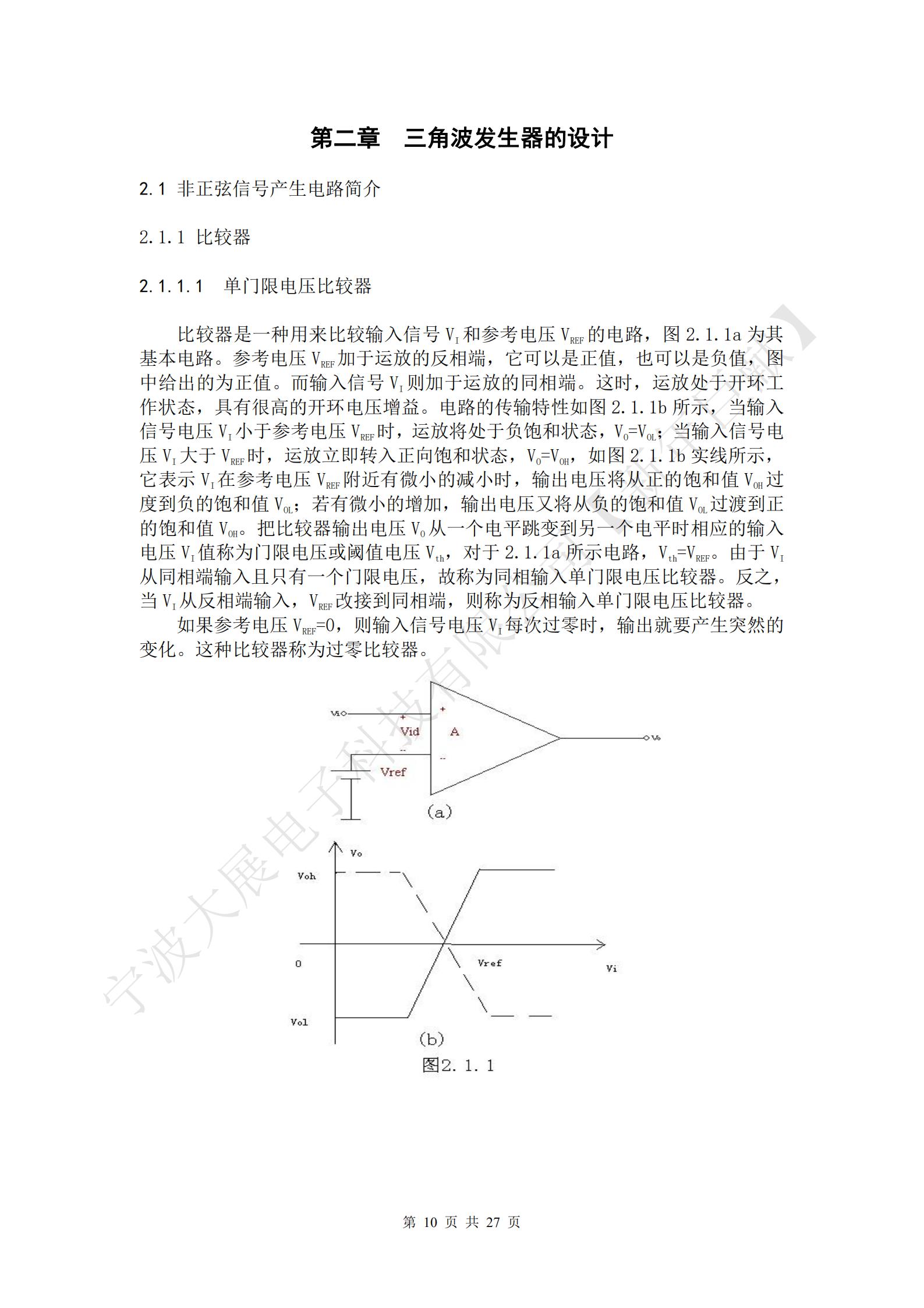 比較器是一種用來比較輸入信號VI和參考電壓VREF的電路，圖2.1.1a為其基本電路。參考電壓VREF加于運放的反相端，它可以是正值，也可以是負值，圖中給出的為正值。而輸入信號VI則加于運放的同相端。這時，運放處于開環(huán)工作狀態(tài)，具有很高的開環(huán)電壓增益。電路的傳輸特性如圖2.1.1b所示，當輸入信號電壓VI小于參考電壓VREF時，運放將處于負飽和狀態(tài)，VO=VOL；當輸入信號電壓VI大于VREF時，運放立即轉(zhuǎn)入正向飽和狀態(tài)，VO=VOH，如圖2.1.1b實線所示，它表示VI在參考電壓VREF附近有微小的減小時，輸出電壓將從正的飽和值VOH過度到負的飽和值VOL；若有微小的增加，輸出電壓又將從負的飽和值VOL過渡到正的飽和值VOH。把比較器輸出電壓VO從一個電平跳變到另一個電平時相應的輸入電壓VI值稱為門限電壓或閾值電壓Vth，對于2.1.1a所示電路，Vth=VREF。由于VI從同相端輸入且只有一個門限電壓，故稱為同相輸入單門限電壓比較器。反之，當VI從反相端輸入，VREF改接到同相端，則稱為反相輸入單門限電壓比較器。
如果參考電壓VREF=0，則輸入信號電壓VI每次過零時，輸出就要產(chǎn)生突然的變化。這種比較器稱為過零比較器。